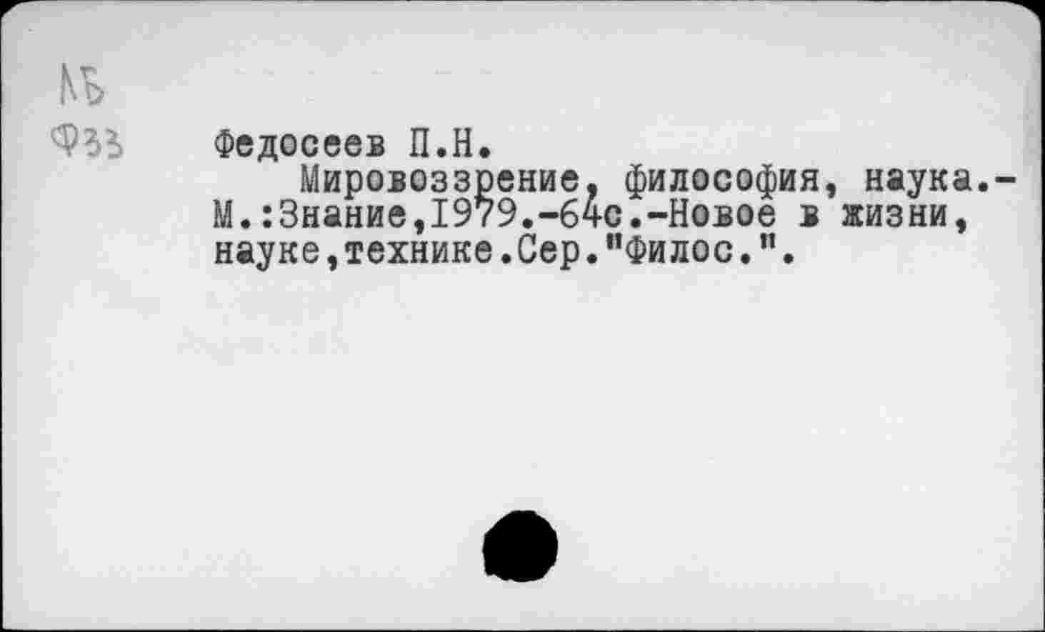 ﻿№
Федосеев П.Н.
Мировоззрение, философия, наука,-М.:3нание,1979.-б4с.-Новое в жизни, науке,технике.Сер."Филос.".